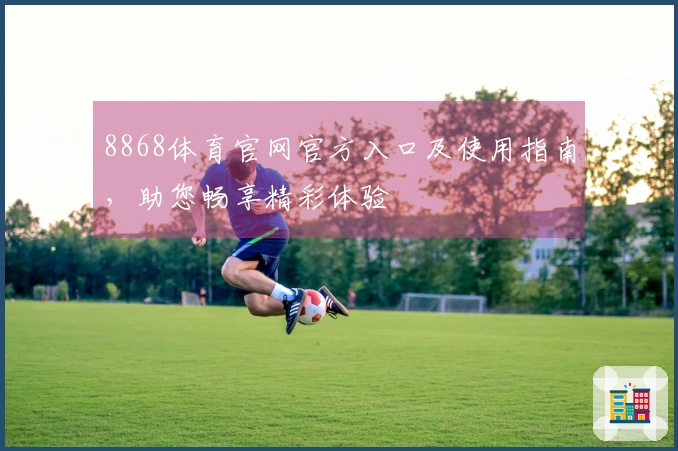 8868体育官网官方入口及使用指南，助您畅享精彩体验