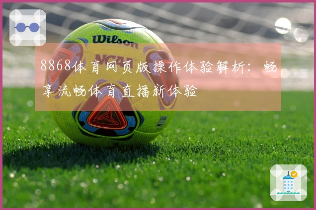 8868体育网页版操作体验解析:畅享流畅体育直播新体验