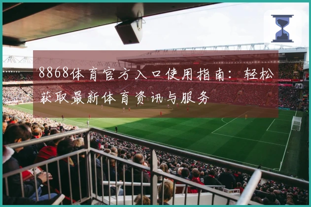 8868体育官方入口使用指南：轻松获取最新体育资讯与服务