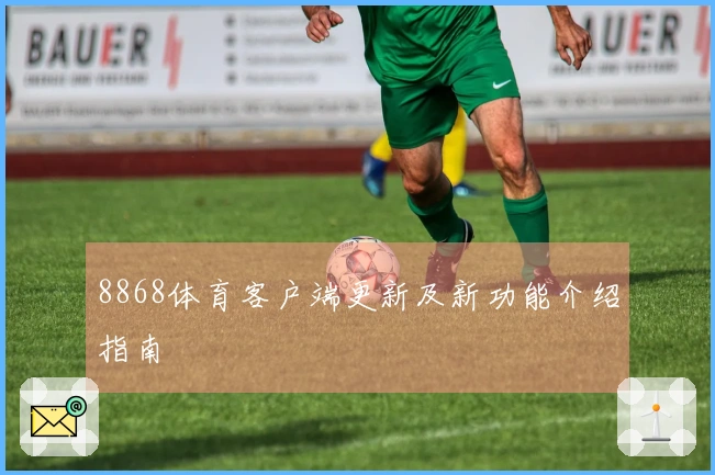 8868体育客户端更新及新功能介绍指南