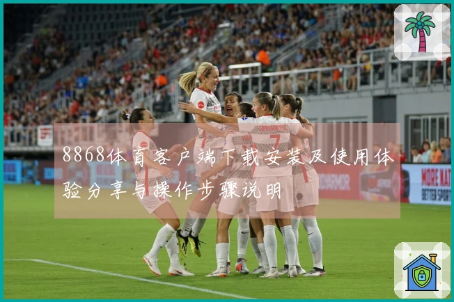 8868体育客户端下载安装及使用体验分享与操作步骤说明