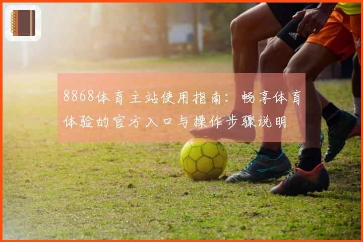 8868体育主站使用指南：畅享体育体验的官方入口与操作步骤说明