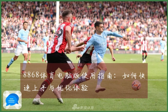 8868体育电脑版使用指南：如何快速上手与优化体验