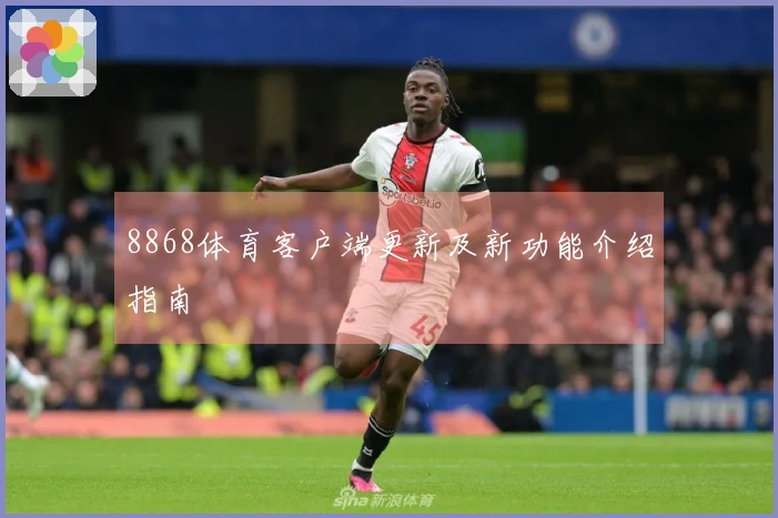 8868体育客户端更新及新功能介绍指南