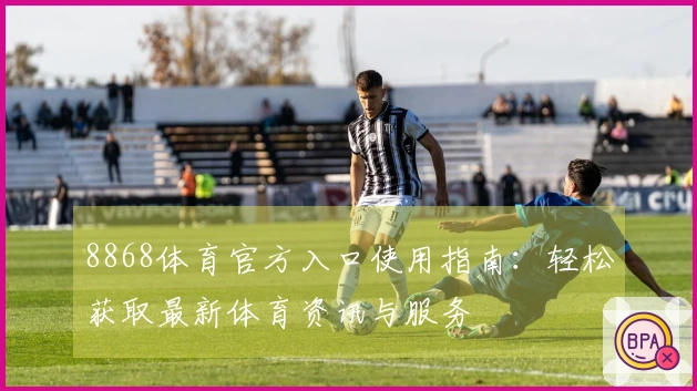 8868体育官方入口使用指南：轻松获取最新体育资讯与服务