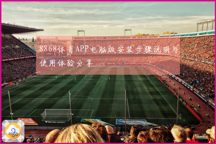 8868体育APP电脑版安装步骤说明与使用体验分享