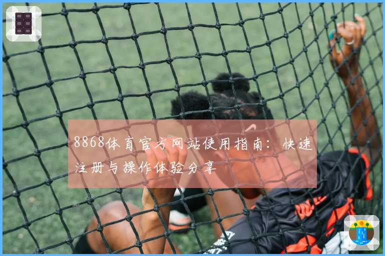 8868体育官方网站使用指南:快速注册与操作体验分享