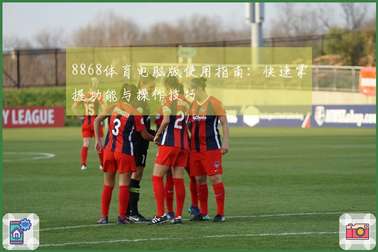 8868体育电脑版使用指南：快速掌握功能与操作技巧