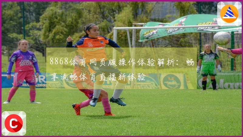 8868体育网页版操作体验解析：畅享流畅体育直播新体验
