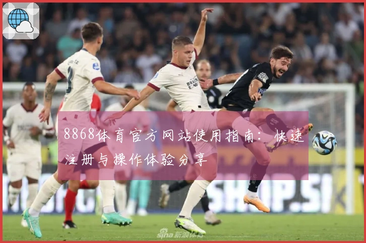 8868体育官方网站使用指南：快速注册与操作体验分享