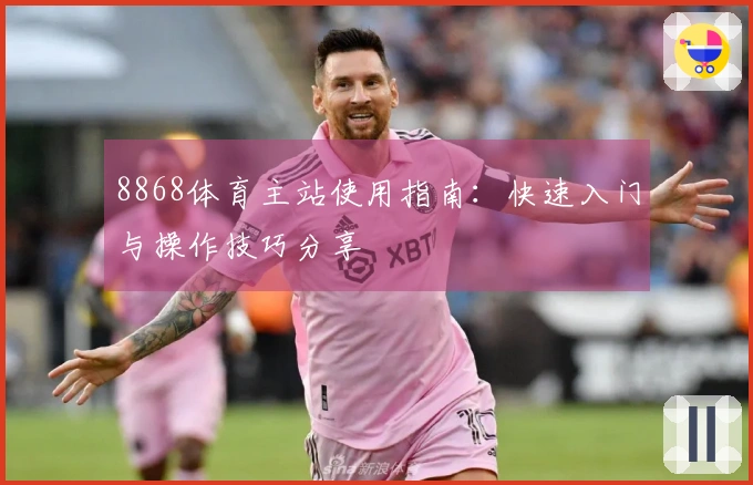 8868体育主站使用指南：快速入门与操作技巧分享