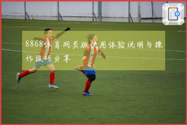 8868体育网页版使用体验说明与操作技巧分享