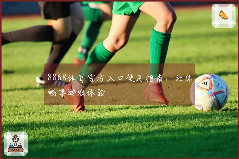 8868体育官方入口使用指南，让你畅享游戏体验