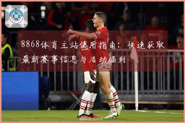8868体育主站使用指南：快速获取最新赛事信息与活动福利