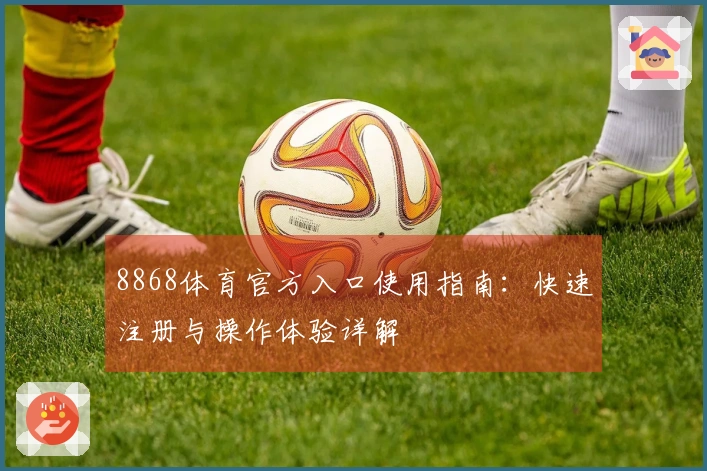 8868体育官方入口使用指南:快速注册与操作体验详解