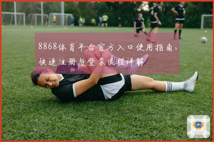 8868体育平台官方入口使用指南，快速注册与登录流程详解