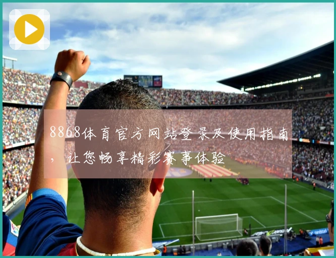 8868体育官方网站登录及使用指南，让您畅享精彩赛事体验