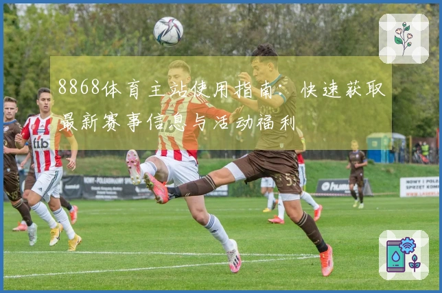 8868体育主站使用指南：快速获取最新赛事信息与活动福利
