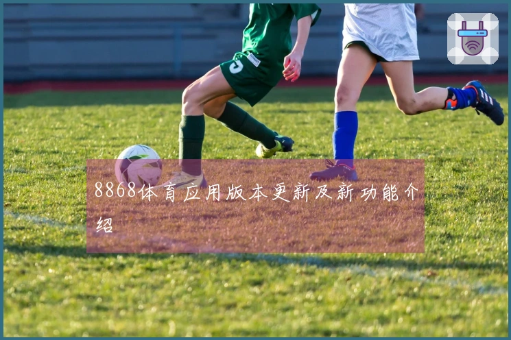 8868体育应用版本更新及新功能介绍