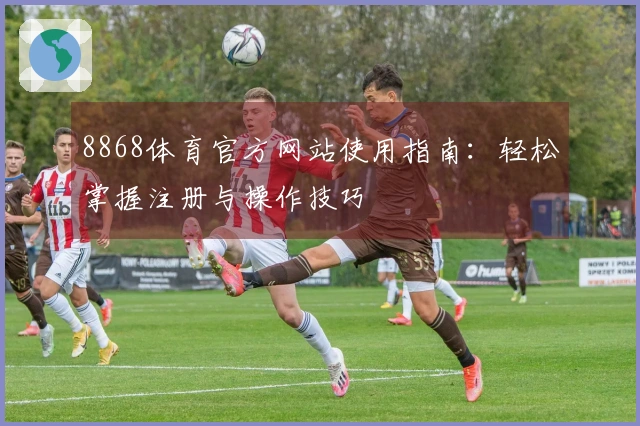 8868体育官方网站使用指南：轻松掌握注册与操作技巧