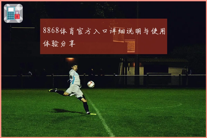 8868体育官方入口详细说明与使用体验分享