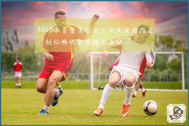 8868体育登录官方入口及使用指南，轻松畅玩各项精彩活动