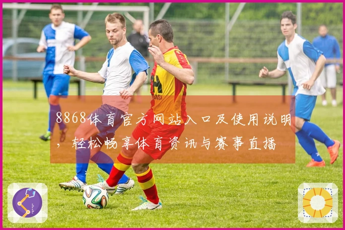 8868体育官方网站入口及使用说明,轻松畅享体育资讯与赛事直播