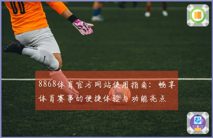 8868体育官方网站使用指南：畅享体育赛事的便捷体验与功能亮点