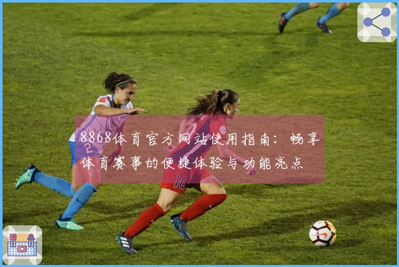 8868体育官方网站使用指南:畅享体育赛事的便捷体验与功能亮点
