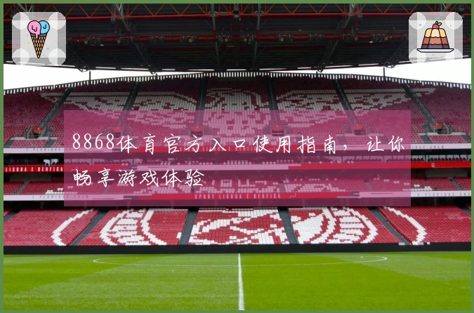 8868体育官方入口使用指南，让你畅享游戏体验