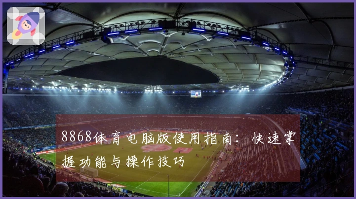 8868体育电脑版使用指南：快速掌握功能与操作技巧
