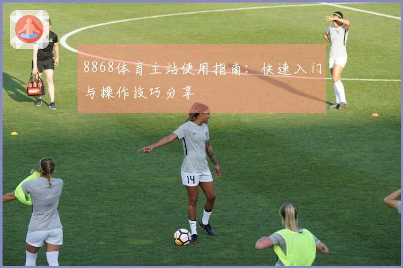 8868体育主站使用指南:快速入门与操作技巧分享